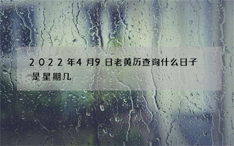 2022年4月9日老黄历查询什么日子 是星期几